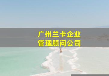 广州兰卡企业管理顾问公司