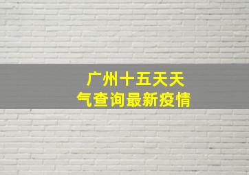 广州十五天天气查询最新疫情