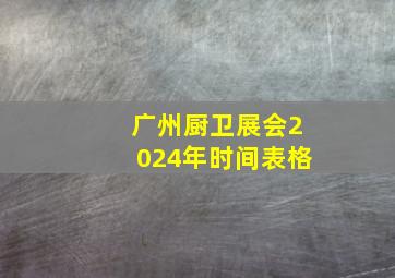 广州厨卫展会2024年时间表格