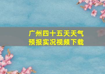 广州四十五天天气预报实况视频下载