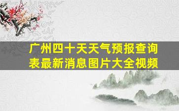 广州四十天天气预报查询表最新消息图片大全视频