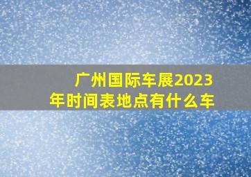 广州国际车展2023年时间表地点有什么车