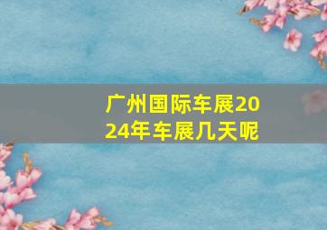 广州国际车展2024年车展几天呢