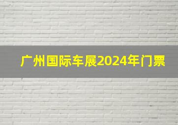 广州国际车展2024年门票