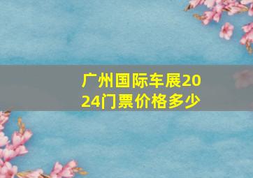 广州国际车展2024门票价格多少