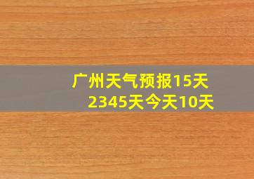 广州天气预报15天2345天今天10天