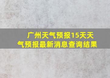 广州天气预报15天天气预报最新消息查询结果