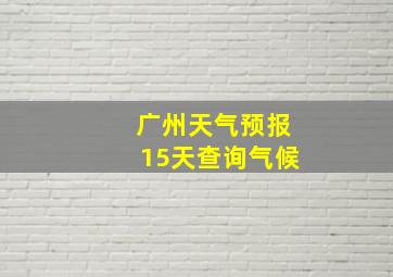 广州天气预报15天查询气候