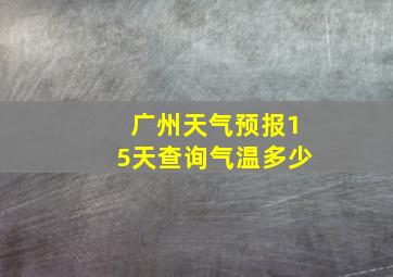 广州天气预报15天查询气温多少