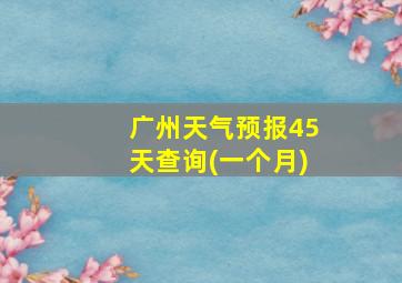 广州天气预报45天查询(一个月)