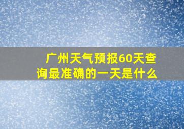 广州天气预报60天查询最准确的一天是什么