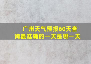 广州天气预报60天查询最准确的一天是哪一天