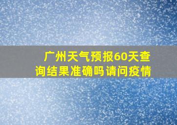 广州天气预报60天查询结果准确吗请问疫情