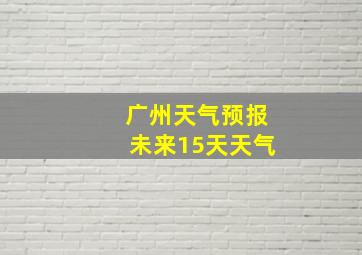 广州天气预报未来15天天气