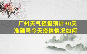 广州天气预报预计30天准确吗今天疫情情况如何