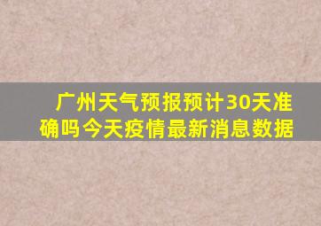 广州天气预报预计30天准确吗今天疫情最新消息数据