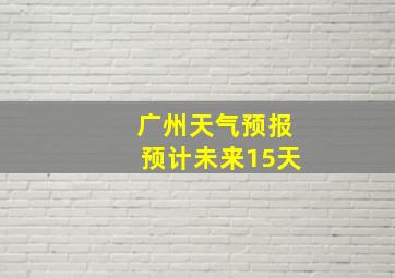 广州天气预报预计未来15天