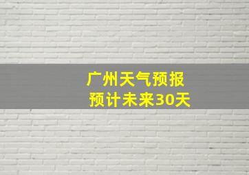 广州天气预报预计未来30天