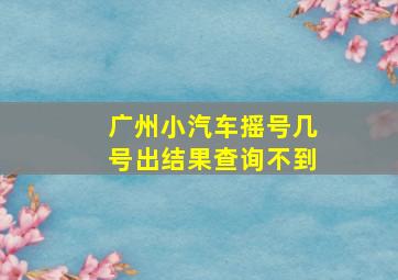 广州小汽车摇号几号出结果查询不到