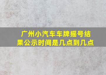 广州小汽车车牌摇号结果公示时间是几点到几点