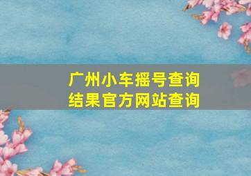 广州小车摇号查询结果官方网站查询