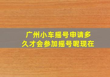 广州小车摇号申请多久才会参加摇号呢现在