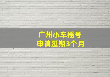 广州小车摇号申请延期3个月