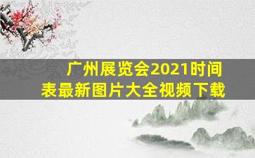 广州展览会2021时间表最新图片大全视频下载