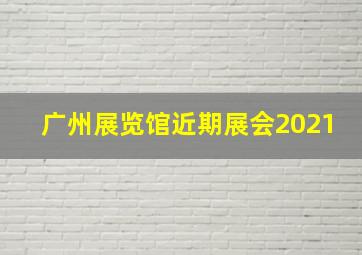 广州展览馆近期展会2021