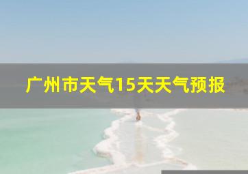 广州市天气15天天气预报