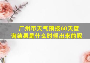 广州市天气预报60天查询结果是什么时候出来的呢