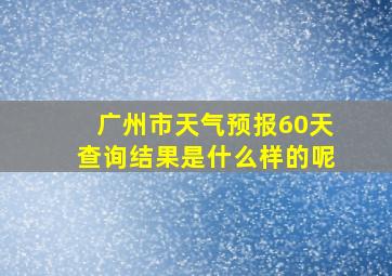 广州市天气预报60天查询结果是什么样的呢