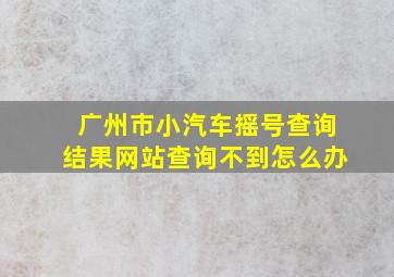 广州市小汽车摇号查询结果网站查询不到怎么办