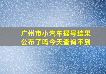 广州市小汽车摇号结果公布了吗今天查询不到