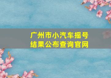 广州市小汽车摇号结果公布查询官网