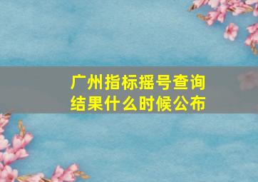 广州指标摇号查询结果什么时候公布