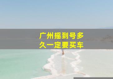 广州摇到号多久一定要买车