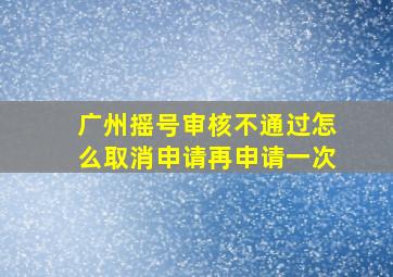 广州摇号审核不通过怎么取消申请再申请一次