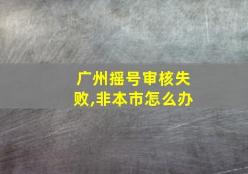 广州摇号审核失败,非本市怎么办