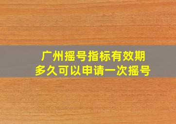 广州摇号指标有效期多久可以申请一次摇号