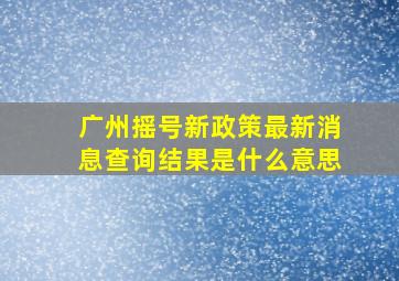 广州摇号新政策最新消息查询结果是什么意思