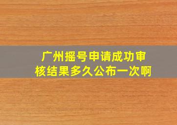 广州摇号申请成功审核结果多久公布一次啊