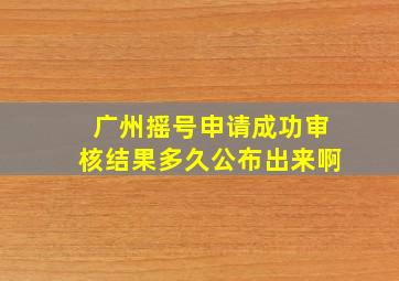 广州摇号申请成功审核结果多久公布出来啊