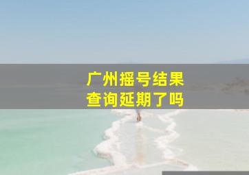 广州摇号结果查询延期了吗