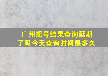 广州摇号结果查询延期了吗今天查询时间是多久