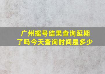 广州摇号结果查询延期了吗今天查询时间是多少