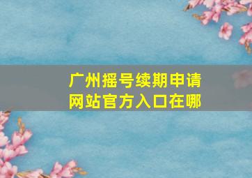 广州摇号续期申请网站官方入口在哪