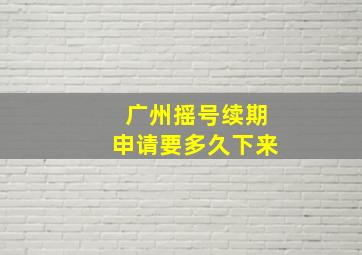 广州摇号续期申请要多久下来