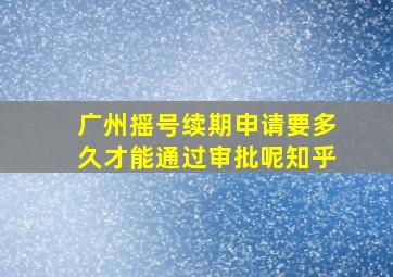 广州摇号续期申请要多久才能通过审批呢知乎