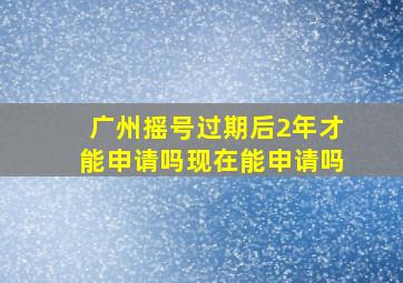 广州摇号过期后2年才能申请吗现在能申请吗